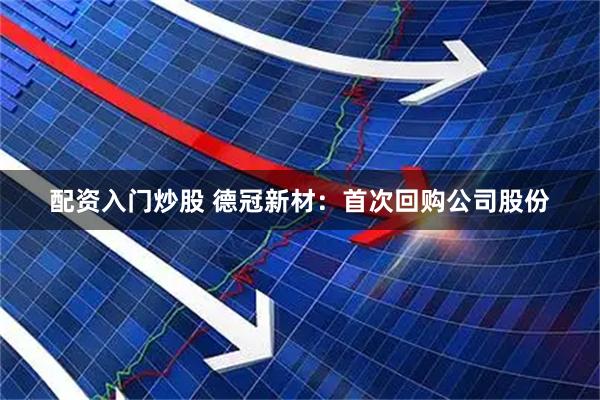配资入门炒股 德冠新材：首次回购公司股份