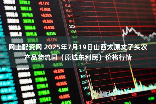 网上配资网 2025年7月19日山西太原丈子头农产品物流园（原城东利民）价格行情