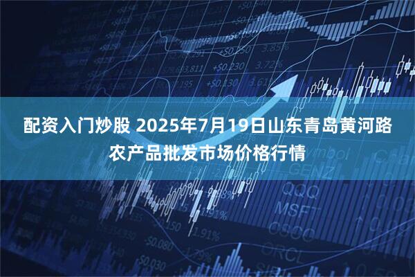 配资入门炒股 2025年7月19日山东青岛黄河路农产品批发市场价格行情