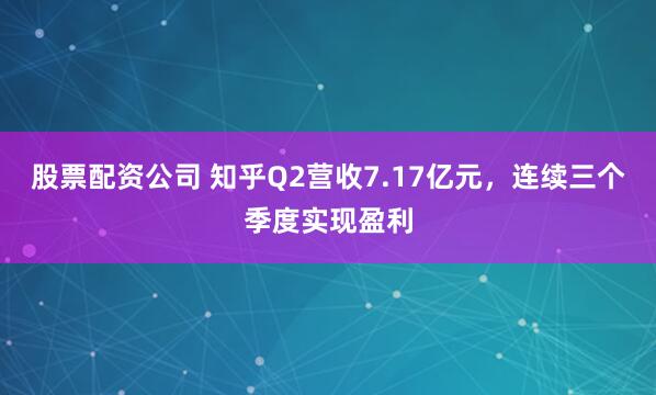 股票配资公司 知乎Q2营收7.17亿元，连续三个季度实现盈利