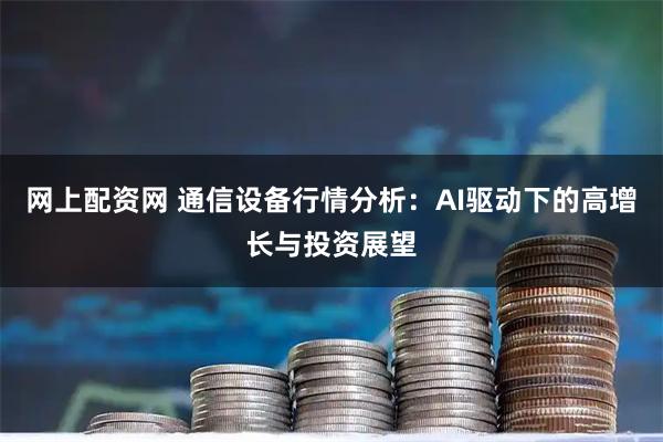 网上配资网 通信设备行情分析：AI驱动下的高增长与投资展望