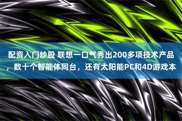 配资入门炒股 联想一口气秀出200多项技术产品，数十个智能体同台，还有太阳能PC和4D游戏本
