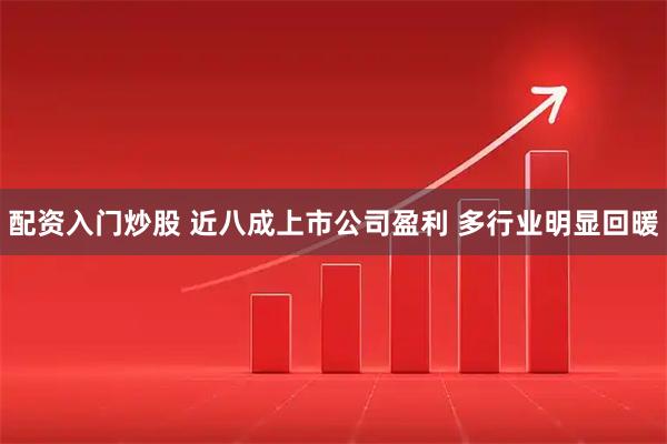 配资入门炒股 近八成上市公司盈利 多行业明显回暖