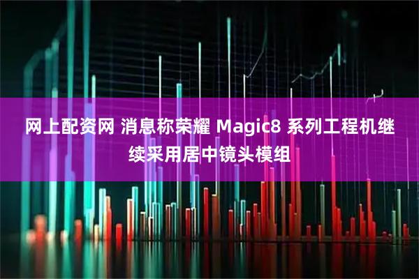 网上配资网 消息称荣耀 Magic8 系列工程机继续采用居中镜头模组