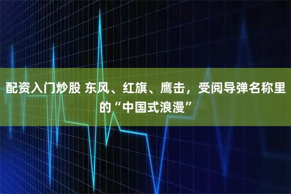 配资入门炒股 东风、红旗、鹰击，受阅导弹名称里的“中国式浪漫”