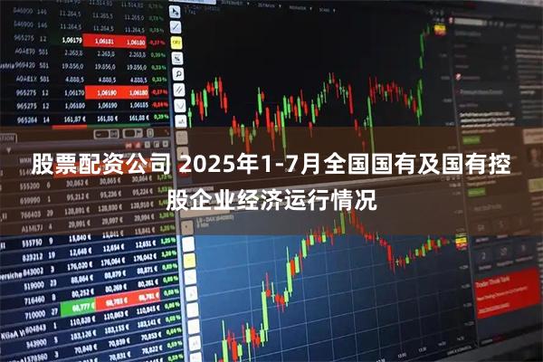 股票配资公司 2025年1-7月全国国有及国有控股企业经济运行情况