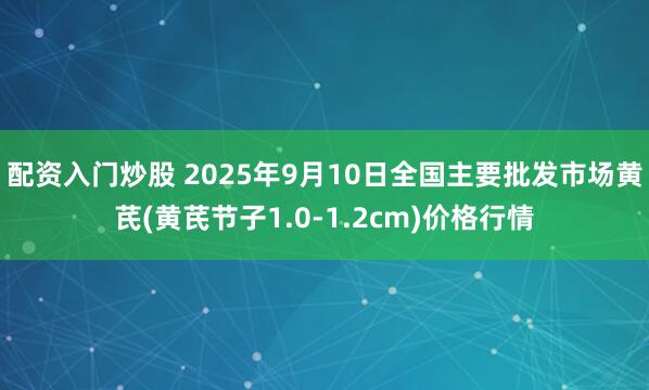 配资入门炒股 2025年9月10日全国主要批发市场黄芪(黄芪节子1.0-1.2cm)价格行情