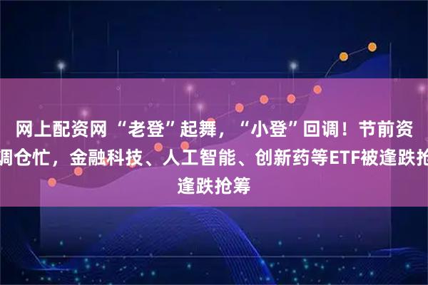 网上配资网 “老登”起舞，“小登”回调！节前资金调仓忙，金融科技、人工智能、创新药等ETF被逢跌抢筹