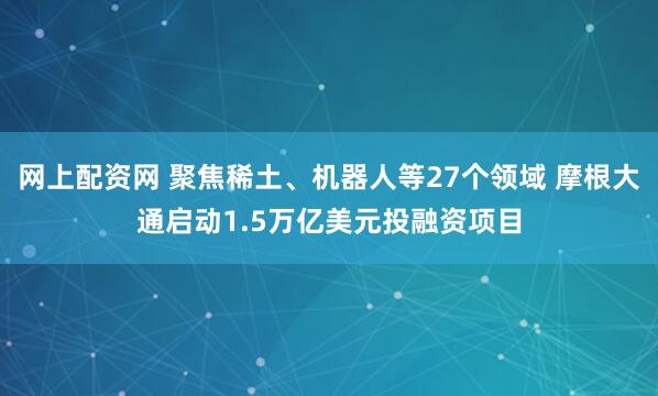 网上配资网 聚焦稀土、机器人等27个领域 摩根大通启动1.5万亿美元投融资项目