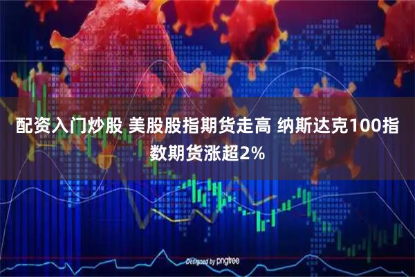 配资入门炒股 美股股指期货走高 纳斯达克100指数期货涨超2%