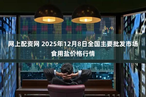 网上配资网 2025年12月8日全国主要批发市场食用盐价格行情