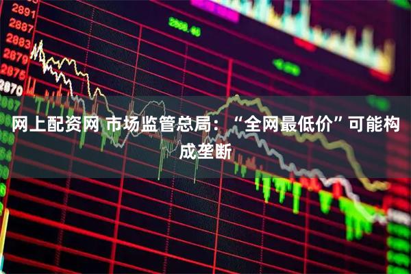 网上配资网 市场监管总局:“全网最低价”可能构成垄断
