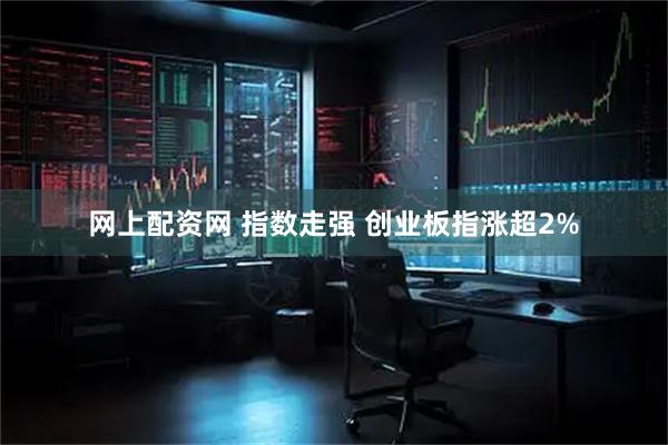 网上配资网 指数走强 创业板指涨超2%