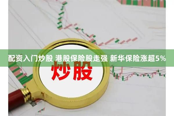 配资入门炒股 港股保险股走强 新华保险涨超5%