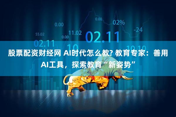 股票配资财经网 AI时代怎么教? 教育专家：善用AI工具，探索教育“新姿势”