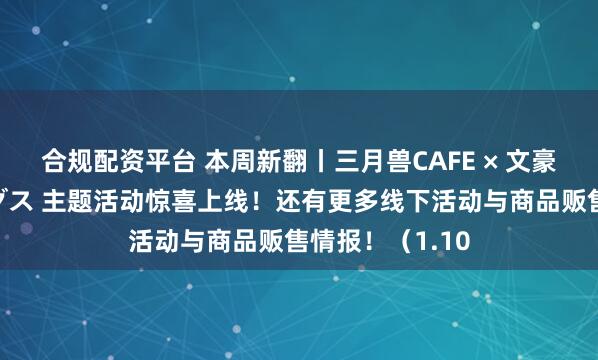 合规配资平台 本周新翻丨三月兽CAFE × 文豪ストレイドッグス 主题活动惊喜上线！还有更多线下活动与商品贩售情报！（1.10
