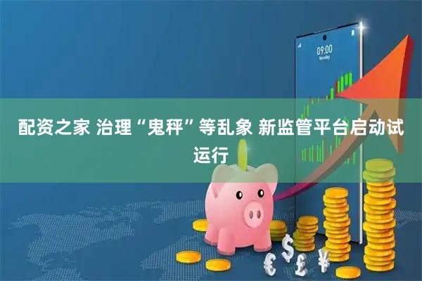 配资之家 治理“鬼秤”等乱象 新监管平台启动试运行