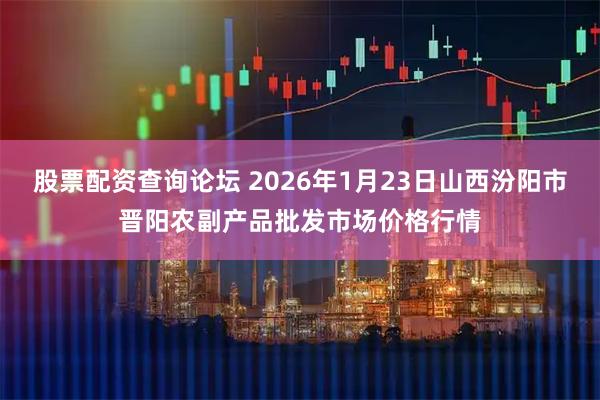 股票配资查询论坛 2026年1月23日山西汾阳市晋阳农副产品批发市场价格行情