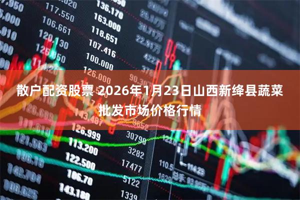 散户配资股票 2026年1月23日山西新绛县蔬菜批发市场价格行情