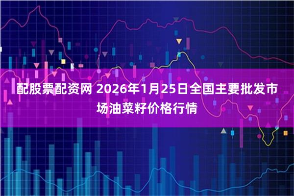 配股票配资网 2026年1月25日全国主要批发市场油菜籽价格行情