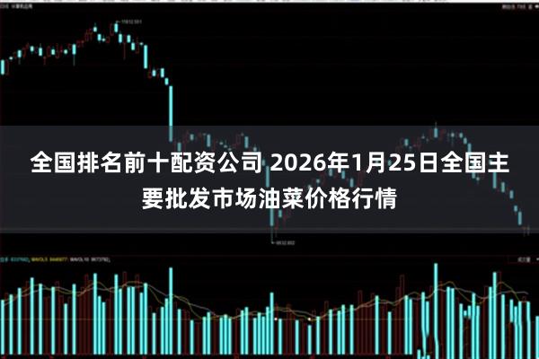 全国排名前十配资公司 2026年1月25日全国主要批发市场油菜价格行情