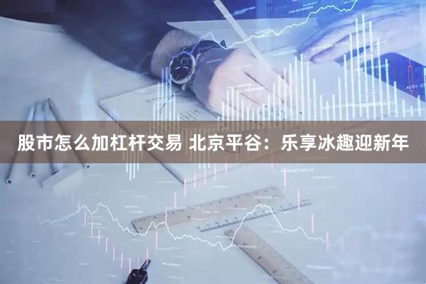 股市怎么加杠杆交易 北京平谷：乐享冰趣迎新年