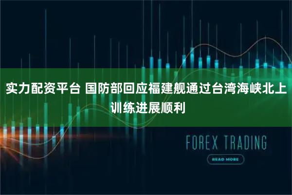 实力配资平台 国防部回应福建舰通过台湾海峡北上 训练进展顺利