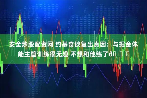安全炒股配资网 约基奇谈复出真因：与掘金体能主管训练很无趣 不想和他练了😂