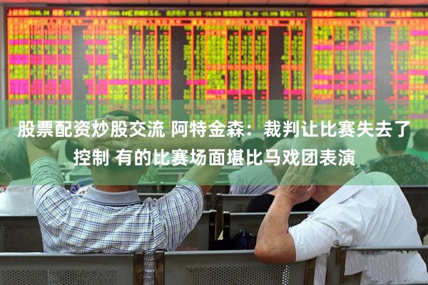股票配资炒股交流 阿特金森：裁判让比赛失去了控制 有的比赛场面堪比马戏团表演