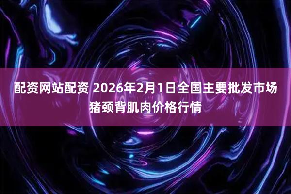 配资网站配资 2026年2月1日全国主要批发市场猪颈背肌肉价格行情