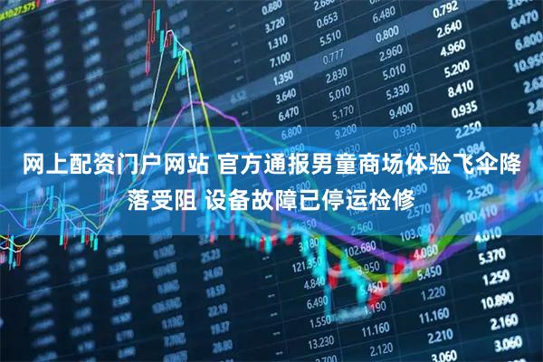 网上配资门户网站 官方通报男童商场体验飞伞降落受阻 设备故障已停运检修