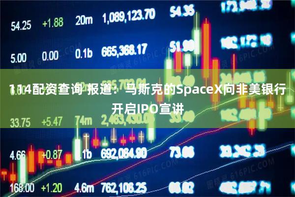 114配资查询 报道：马斯克的SpaceX向非美银行开启IPO宣讲