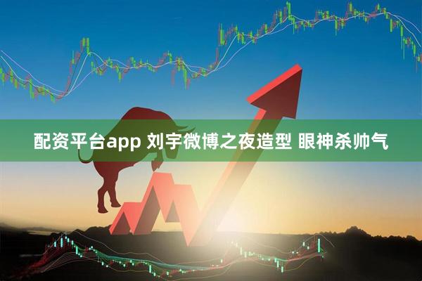 配资平台app 刘宇微博之夜造型 眼神杀帅气