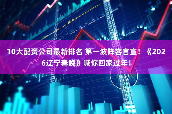 10大配资公司最新排名 第一波阵容官宣！《2026辽宁春晚》喊你回家过年！