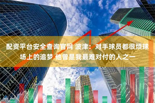 配资平台安全查询官网 波津：对手球员都很烦球场上的追梦 他曾是我最难对付的人之一
