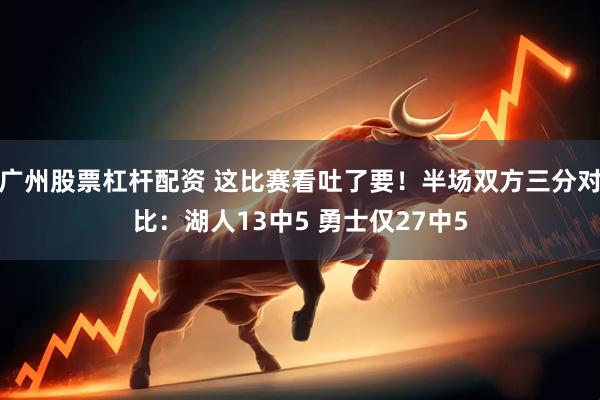 广州股票杠杆配资 这比赛看吐了要！半场双方三分对比：湖人13中5 勇士仅27中5