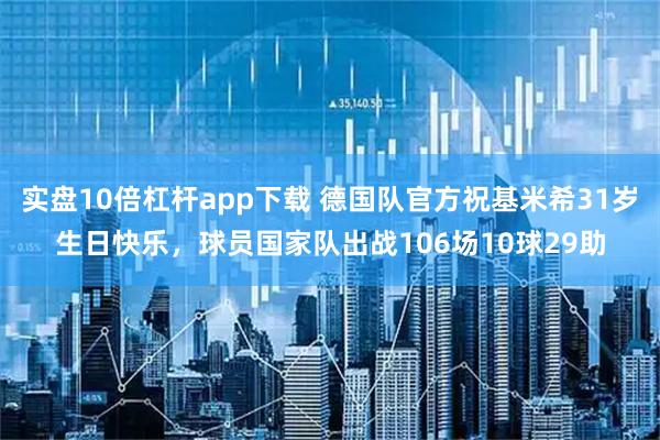 实盘10倍杠杆app下载 德国队官方祝基米希31岁生日快乐，球员国家队出战106场10球29助
