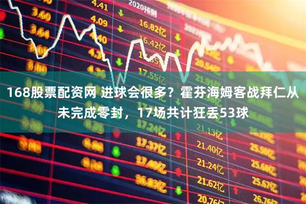 168股票配资网 进球会很多？霍芬海姆客战拜仁从未完成零封，17场共计狂丢53球
