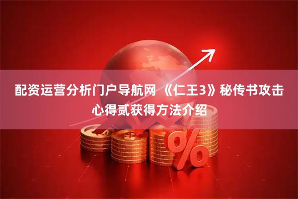配资运营分析门户导航网 《仁王3》秘传书攻击心得贰获得方法介绍