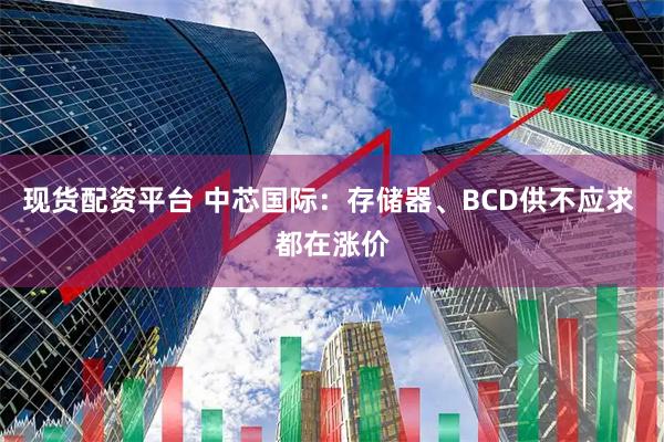 现货配资平台 中芯国际：存储器、BCD供不应求 都在涨价