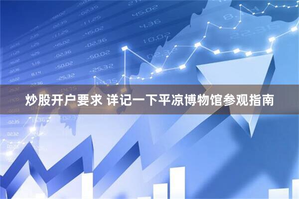 炒股开户要求 详记一下平凉博物馆参观指南