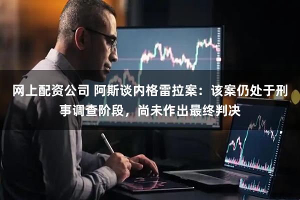 网上配资公司 阿斯谈内格雷拉案：该案仍处于刑事调查阶段，尚未作出最终判决