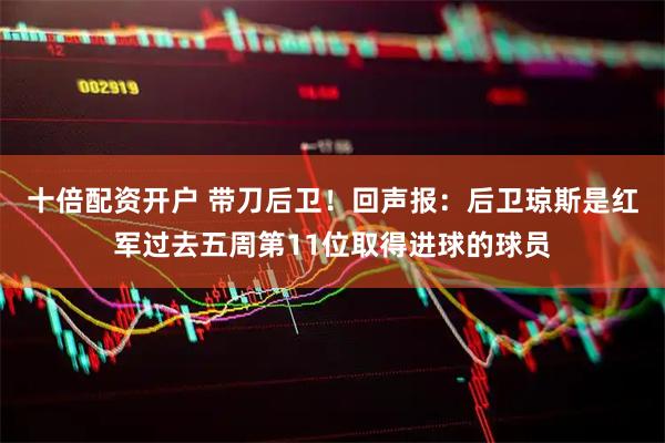十倍配资开户 带刀后卫！回声报：后卫琼斯是红军过去五周第11位取得进球的球员