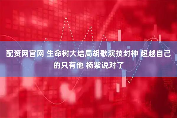 配资网官网 生命树大结局胡歌演技封神 超越自己的只有他 杨紫说对了