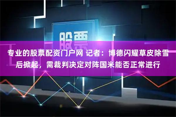 专业的股票配资门户网 记者：博德闪耀草皮除雪后掀起，需裁判决定对阵国米能否正常进行