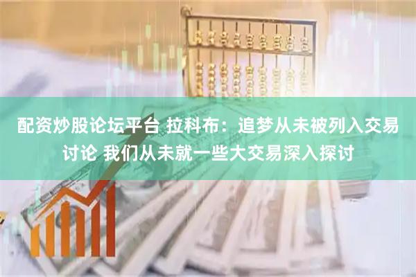 配资炒股论坛平台 拉科布：追梦从未被列入交易讨论 我们从未就一些大交易深入探讨