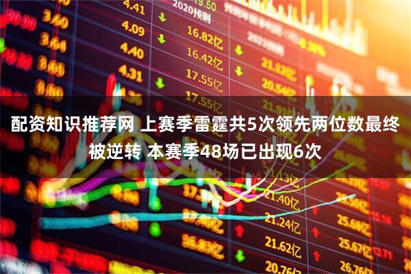 配资知识推荐网 上赛季雷霆共5次领先两位数最终被逆转 本赛季48场已出现6次