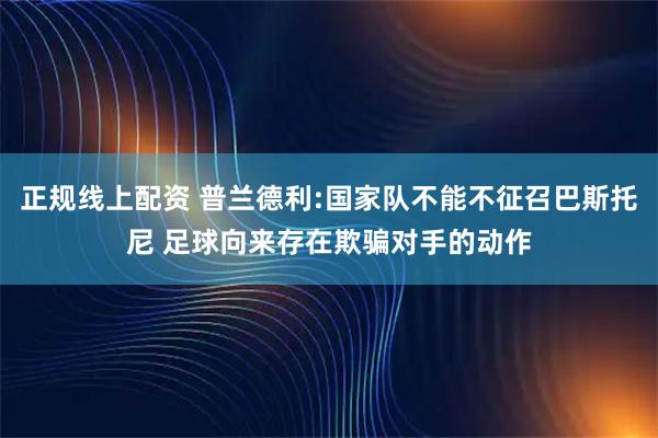 正规线上配资 普兰德利:国家队不能不征召巴斯托尼 足球向来存在欺骗对手的动作