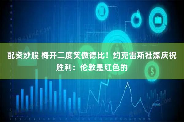 配资炒股 梅开二度笑傲德比！约克雷斯社媒庆祝胜利：伦敦是红色的