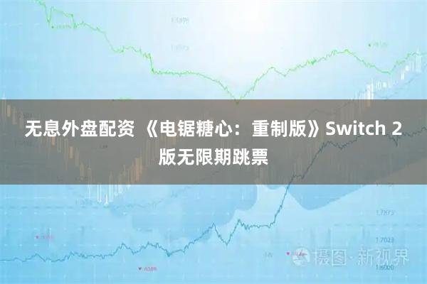 无息外盘配资 《电锯糖心：重制版》Switch 2版无限期跳票